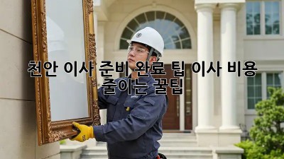 천안 이사 준비 완료 팁: 이사 비용 줄이는 꿀팁!